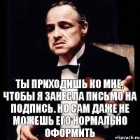 Ты приходишь ко мне, чтобы я занесла письмо на подпись. Но сам даже не можешь его нормально оформить