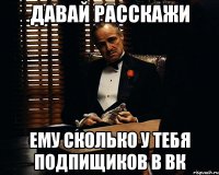 давай расскажи ему сколько у тебя подпищиков в вк