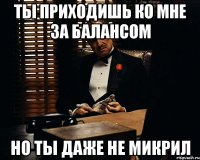 ты приходишь ко мне за балансом но ты даже не микрил