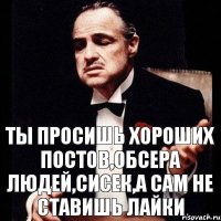 ты просишь хороших постов,обсера людей,сисек,а сам не ставишь лайки