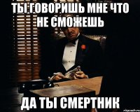 ты говоришь мне что не сможешь да ты смертник