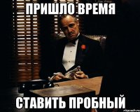 пришло время ставить пробный