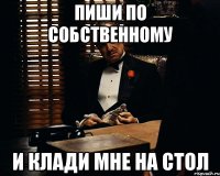 пиши по собственному и клади мне на стол