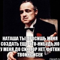 Наташа ты просишь меня создать еще что-нибудь,но у меня до сих пор нет фотки твоих сисек