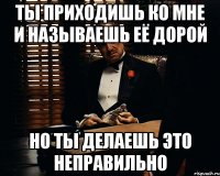 ты приходишь ко мне и называешь её дорой но ты делаешь это неправильно