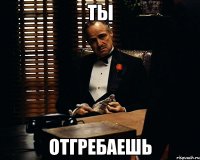 ты отгребаешь