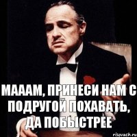 Мааам, принеси нам с подругой похавать, да побыстрее