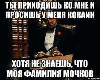 ты приходишь ко мне и просишь у меня кокаин хотя не знаешь, что моя фамилия мочков