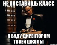 не поставишь класс я буду директором твоей школы