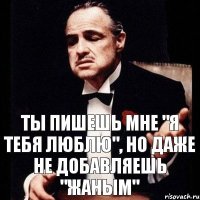 Ты пишешь мне "я тебя люблю", но даже не добавляешь "Жаным"