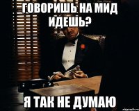 говоришь на мид идешь? я так не думаю