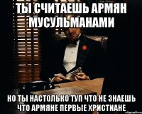 ты считаешь армян мусульманами но ты настолько туп что не знаешь что армяне первые христиане