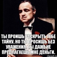 Ты проишь раскрыть тебе тайну, но ты просишь без уважения. Ты даже не предлагаешь мне деньги.