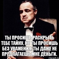 Ты просишь раскрыть тебе тайну, но ты просишь без уважения. Ты даже не предлагаешь мне деньги.