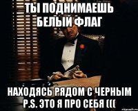 ты поднимаешь белый флаг находясь рядом с черным p.s. это я про себя (((