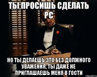 ты просишь сделать pc но ты делаешь это без должного уважения, ты даже не приглашаешь меня в гости