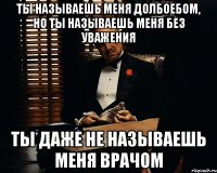 ты называешь меня долбоебом, но ты называешь меня без уважения ты даже не называешь меня врачом