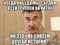 когда нибудь мы сходим всей группой на каток но это уже совсем другая история...