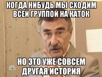 когда нибудь мы сходим всей группой на каток но это уже совсем другая история