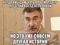 когда-нибудь и "культурный отдых" поедет на выезд все конфой но это уже совсем другая история