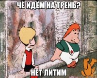 чё идём на трень? нет литим