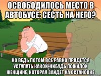 освободилось место в автобусе: сесть на него? но ведь потом все равно придется уступать какой-нибудь пожилой женщине, которая зайдет на остановке