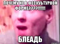 почему не в фескуьтурной форме???!!! блеадь