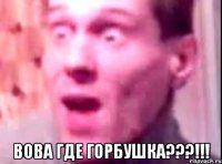  вова где горбушка???!!!