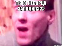 ты огнеборца запилил??? 