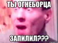 ты огнеборца запилил???