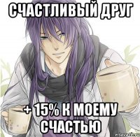 счастливый друг + 15% к моему счастью