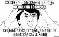 женская логика-это когда женщина говорит: ну во-первых не брала,во-вторых положила на место!!!