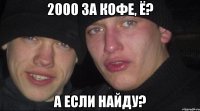 2000 за кофе, ё? а если найду?