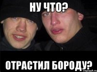 ну что? отрастил бороду?