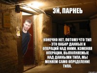 эй, парнеь конечно нет, потому что тип - это набор данных и операций над ними. Изменяя операции, выполняемые над данными типа, мы меняем само определение типа.