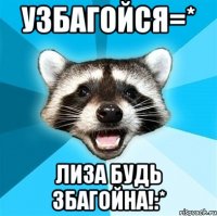 узбагойся=* лиза будь збагойна!:*