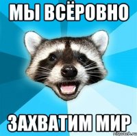 мы всёровно захватим мир