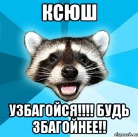 ксюш узбагойся!!! будь збагойнее!!