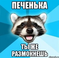 печенька ты же размокнешь