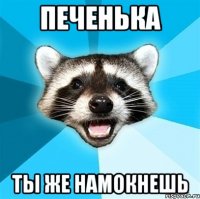 печенька ты же намокнешь