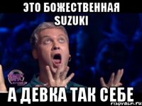 это божественная suzuki а девка так себе