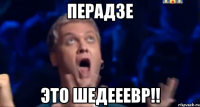 перадзе это шедееевр!!