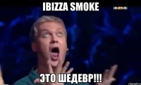 ibizza smoke это шедевр!!!