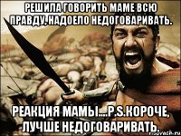 решила говорить маме всю правду, надоело недоговаривать. реакция мамы....p.s.короче, лучше недоговаривать.