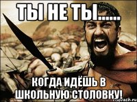 ты не ты...... когда идёшь в школьную столовку!