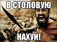 в столовую нахуй!