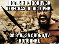 получил двойку за пересказ по истории... за 8"в",за свободу колонии))