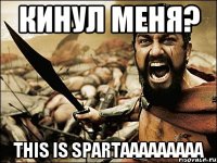 кинул меня? this is spartaaaaaaaaa