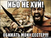 ибо не хуй! обижать моих сестер!!!