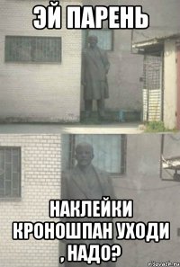 эй парень наклейки кроношпан уходи , надо?